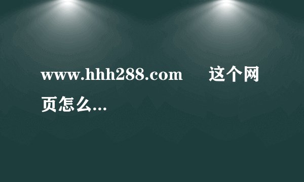 www.hhh288.com     这个网页怎么进不去去了啊