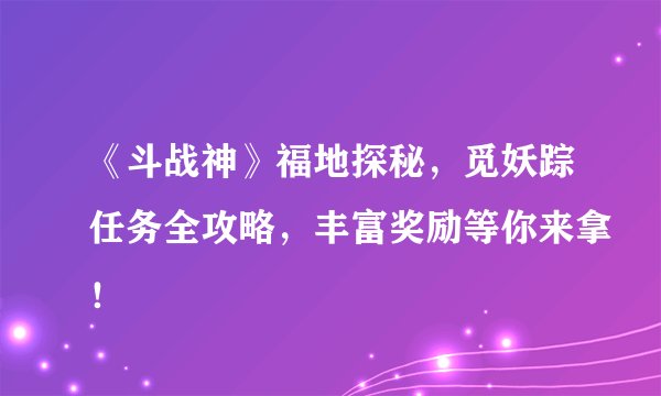 《斗战神》福地探秘，觅妖踪任务全攻略，丰富奖励等你来拿！