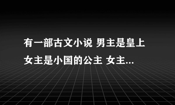 有一部古文小说 男主是皇上 女主是小国的公主 女主最开始喜欢的人叫纳川 求小说名