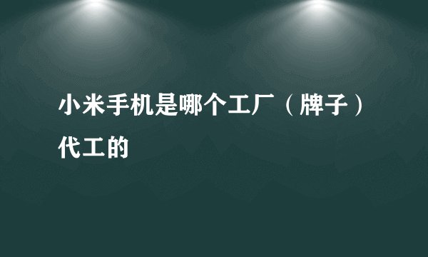 小米手机是哪个工厂（牌子）代工的