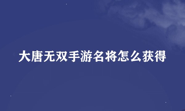 大唐无双手游名将怎么获得