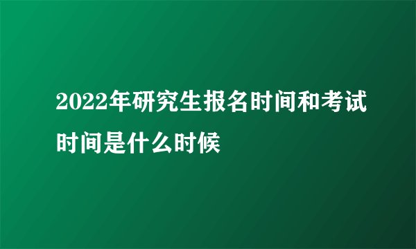 2022年研究生报名时间和考试时间是什么时候