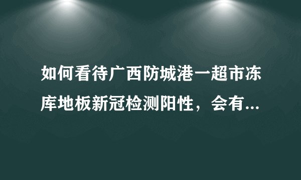 如何看待广西防城港一超市冻库地板新冠检测阳性，会有什么影响吗？传染性如何？