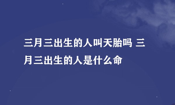 三月三出生的人叫天胎吗 三月三出生的人是什么命