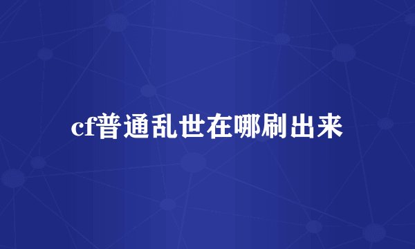 cf普通乱世在哪刷出来