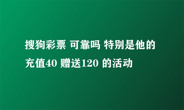 搜狗彩票 可靠吗 特别是他的充值40 赠送120 的活动