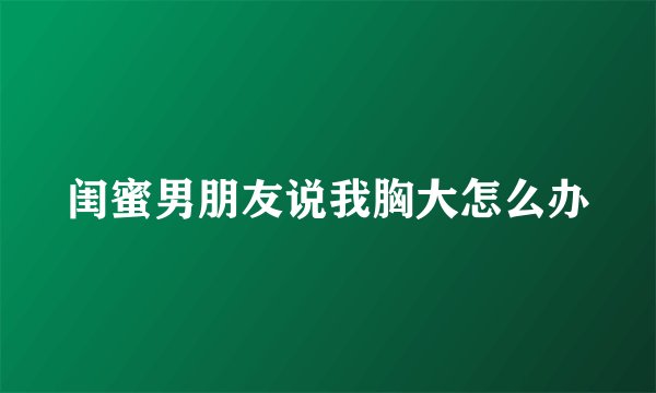 闺蜜男朋友说我胸大怎么办
