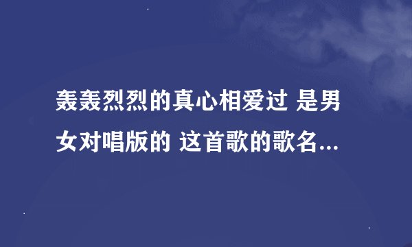 轰轰烈烈的真心相爱过 是男女对唱版的 这首歌的歌名是什么 谢谢了