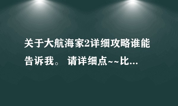 关于大航海家2详细攻略谁能告诉我。 请详细点~~比如说怎么赚钱快， 然后我有很多任务都不会做