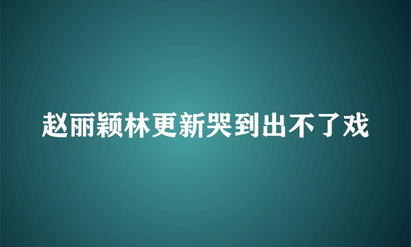 赵丽颖林更新哭到出不了戏
