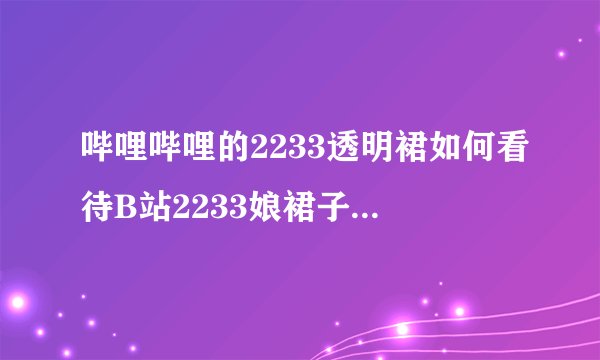 哔哩哔哩的2233透明裙如何看待B站2233娘裙子变透明2233b