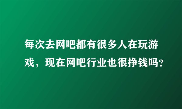 每次去网吧都有很多人在玩游戏，现在网吧行业也很挣钱吗？