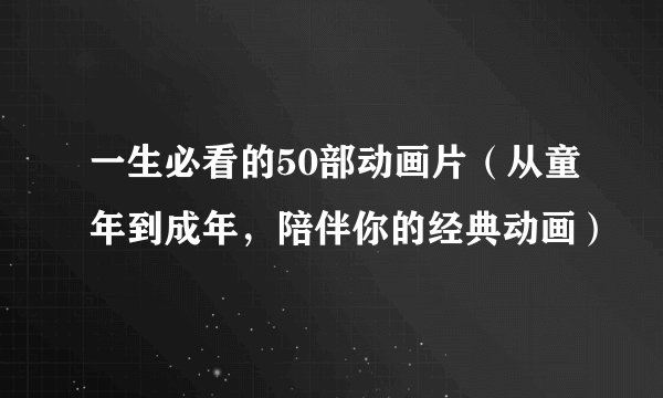 一生必看的50部动画片（从童年到成年，陪伴你的经典动画）