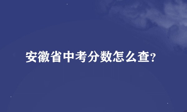 安徽省中考分数怎么查？