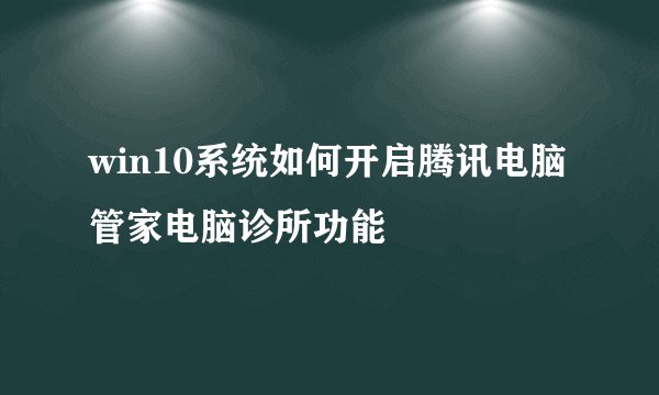win10系统如何开启腾讯电脑管家电脑诊所功能