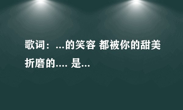 歌词：...的笑容 都被你的甜美折磨的.... 是什么歌？女生唱的