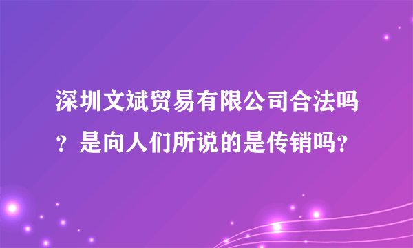 深圳文斌贸易有限公司合法吗？是向人们所说的是传销吗？