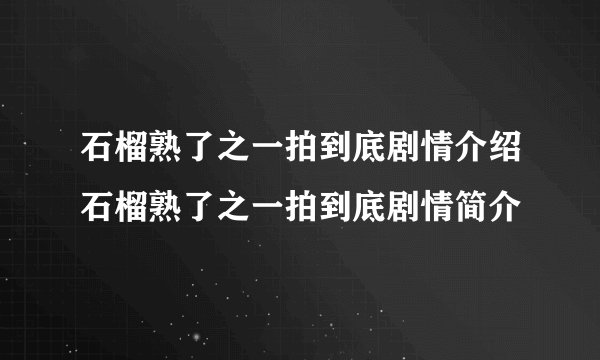 石榴熟了之一拍到底剧情介绍石榴熟了之一拍到底剧情简介