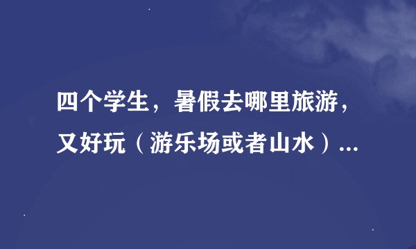 四个学生，暑假去哪里旅游，又好玩（游乐场或者山水）又经济实惠啊。