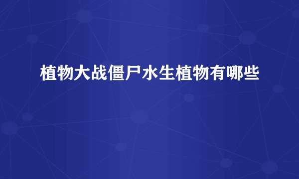 植物大战僵尸水生植物有哪些