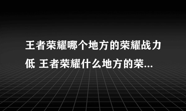 王者荣耀哪个地方的荣耀战力低 王者荣耀什么地方的荣耀战力低