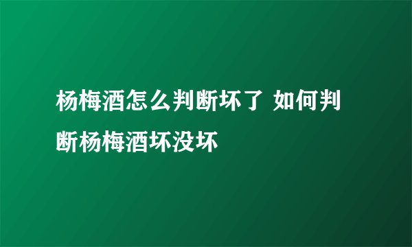 杨梅酒怎么判断坏了 如何判断杨梅酒坏没坏