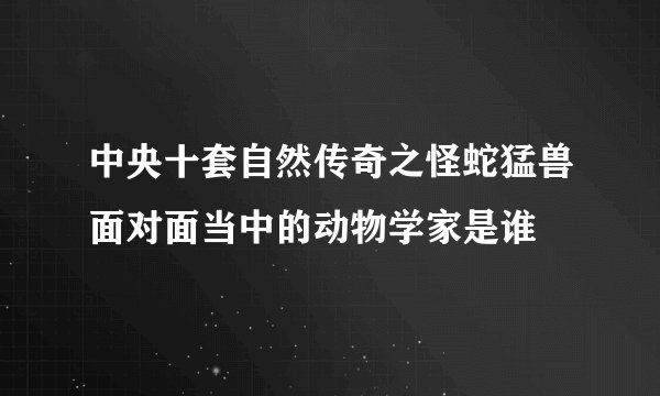 中央十套自然传奇之怪蛇猛兽面对面当中的动物学家是谁