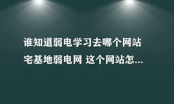 谁知道弱电学习去哪个网站 宅基地弱电网 这个网站怎么样 ？ 适合学习安防弱电的行业新手吗？