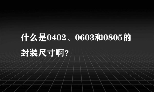 什么是0402、0603和0805的封装尺寸啊？