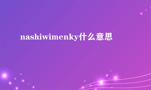 nashiwimenky什么意思