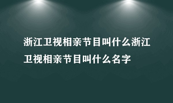 浙江卫视相亲节目叫什么浙江卫视相亲节目叫什么名字