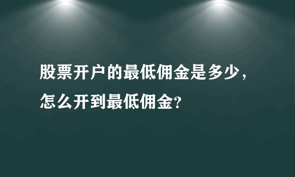 股票开户的最低佣金是多少，怎么开到最低佣金？