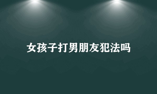 女孩子打男朋友犯法吗