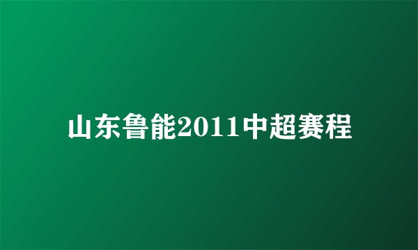 山东鲁能2011中超赛程