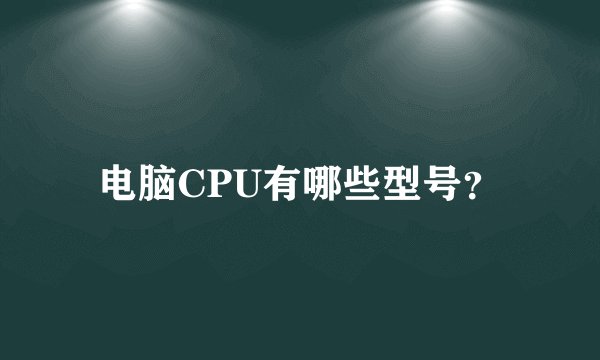 电脑CPU有哪些型号?