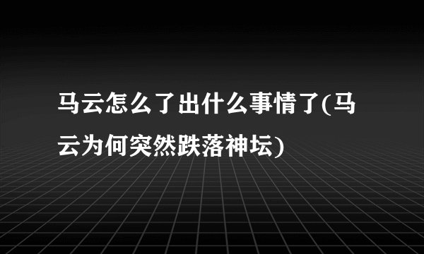 马云怎么了出什么事情了(马云为何突然跌落神坛)