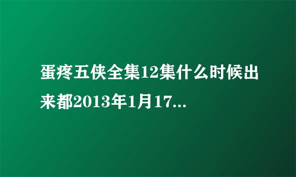 蛋疼五侠全集12集什么时候出来都2013年1月17了怎么还没出来啊大山猫?