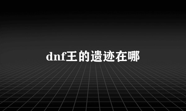dnf王的遗迹在哪