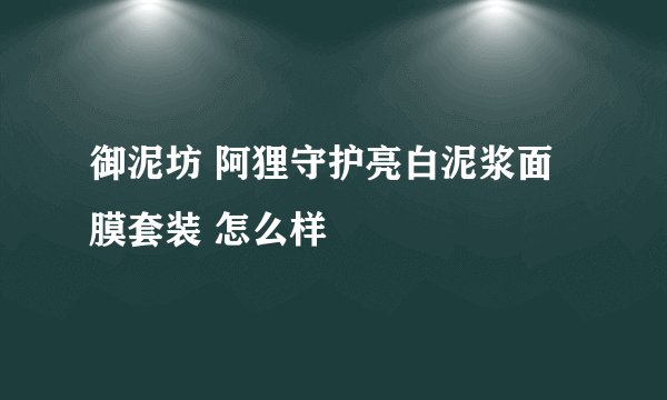 御泥坊 阿狸守护亮白泥浆面膜套装 怎么样