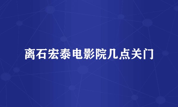 离石宏泰电影院几点关门