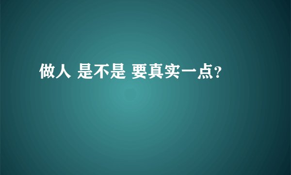 做人 是不是 要真实一点？