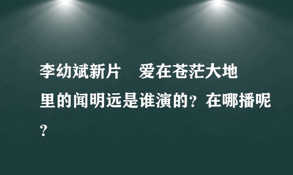 李幼斌新片≪爱在苍茫大地≫里的闻明远是谁演的？在哪播呢？