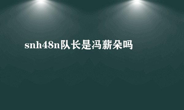 snh48n队长是冯薪朵吗