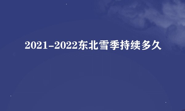 2021-2022东北雪季持续多久