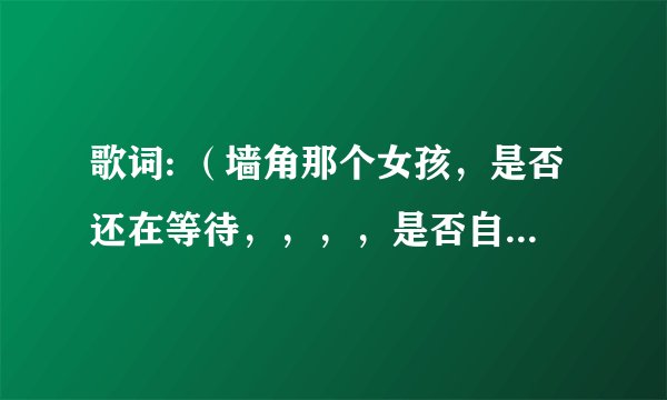 歌词: （墙角那个女孩，是否还在等待，，，，是否自由自在。爱情原来无所不在）这是什么歌，一个