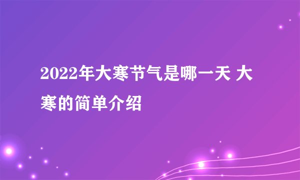 2022年大寒节气是哪一天 大寒的简单介绍