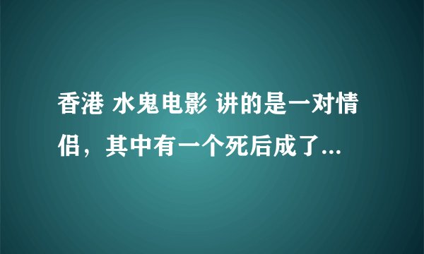 香港 水鬼电影 讲的是一对情侣，其中有一个死后成了水鬼，然后回来找对方。 名字忘记了，有人知道吗？