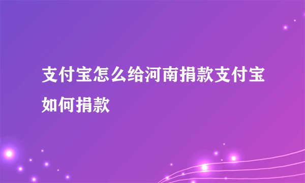 支付宝怎么给河南捐款支付宝如何捐款