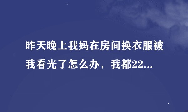 昨天晚上我妈在房间换衣服被我看光了怎么办，我都22了，好尴尬啊。