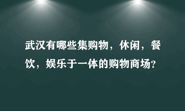 武汉有哪些集购物，休闲，餐饮，娱乐于一体的购物商场？
